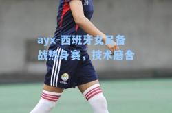 ayx-西班牙女足备战热身赛，技术磨合