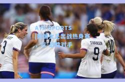AYX SPORTS|美国女足出战热身赛，以-战胜对手