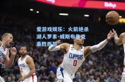 爱游戏娱乐：火箭绝杀湖人罗素-威斯布鲁克乘胜而至