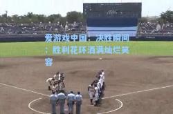 爱游戏中国：决胜瞬间：胜利花环洒满灿烂笑容
