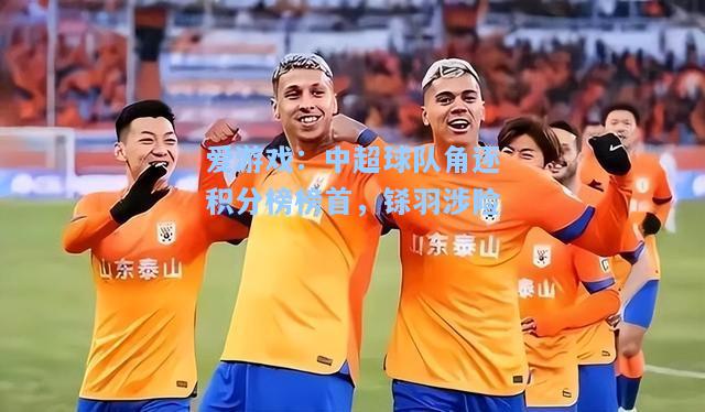 中超球队角逐积分榜榜首，铩羽涉险