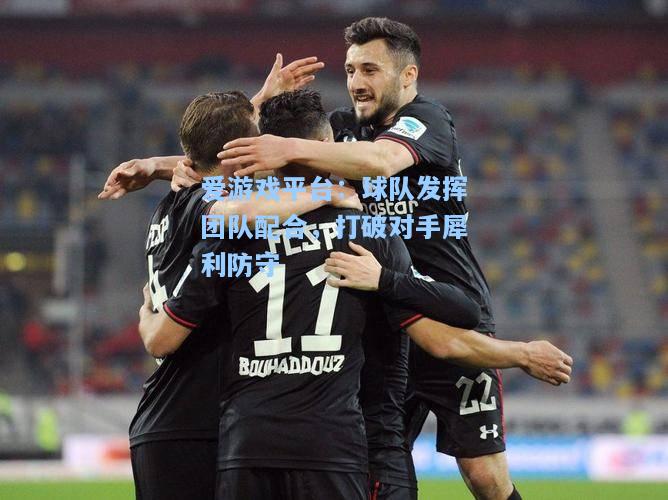 球队发挥团队配合，打破对手犀利防守