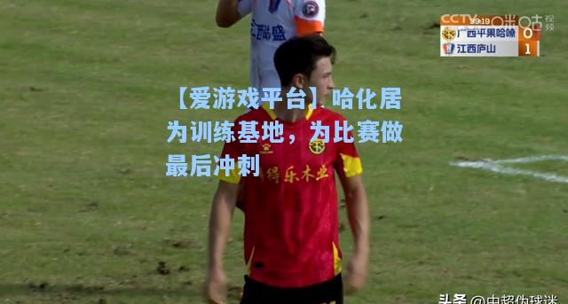 哈化居为训练基地，为比赛做最后冲刺
