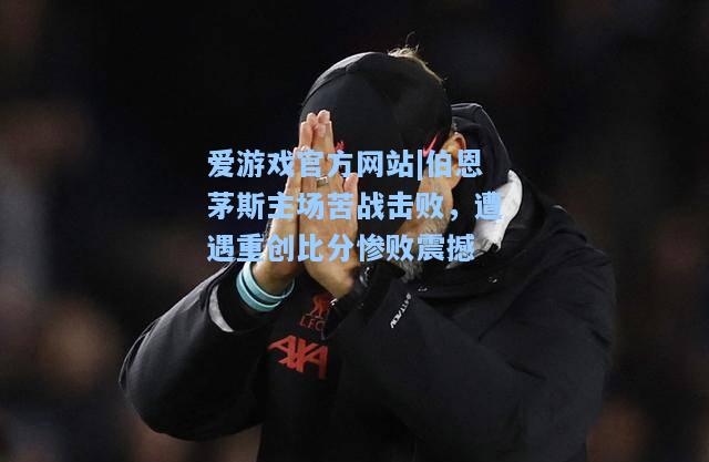 伯恩茅斯主场苦战击败，遭遇重创比分惨败震撼