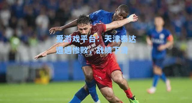 天津泰达遭遇惨败，战绩下滑
