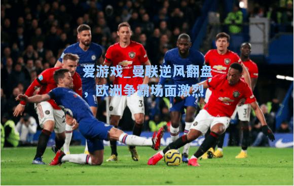 曼联逆风翻盘，欧洲争霸场面激烈