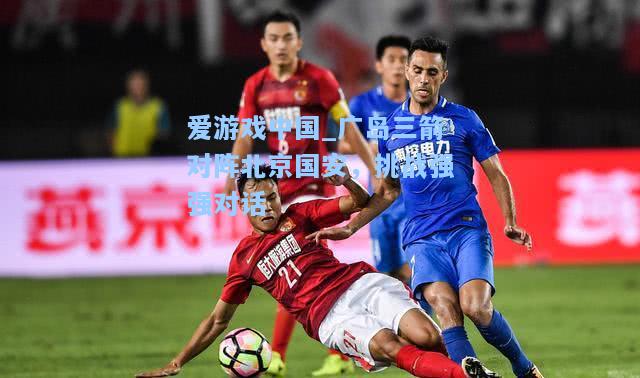 广岛三箭对阵北京国安，挑战强强对话