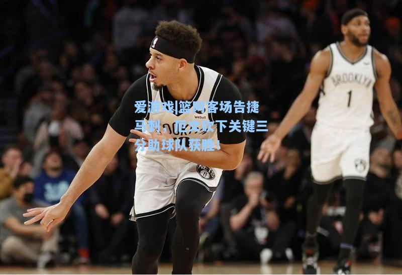 篮网客场告捷马刺，厄文砍下关键三分助球队获胜！