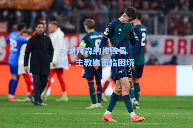 阿森纳惨败曼城，主教练面临困境