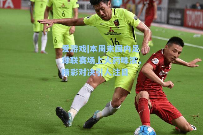 本周末国内足球联赛场上火药味浓，精彩对决引人注目