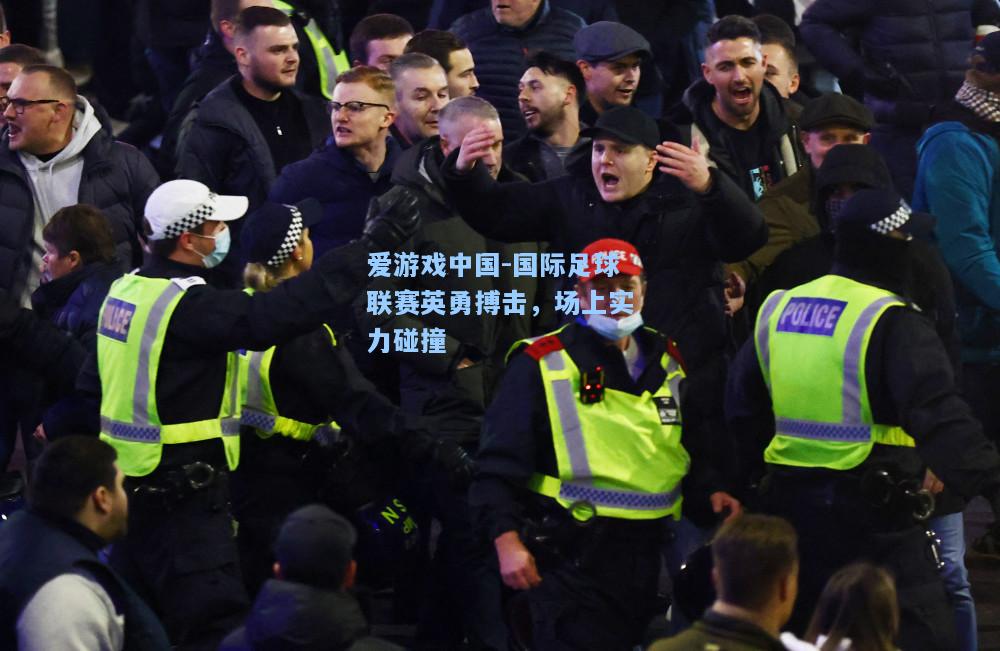 国际足球联赛英勇搏击，场上实力碰撞