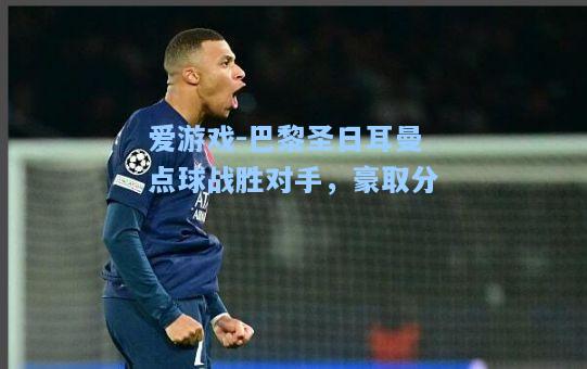 巴黎圣日耳曼点球战胜对手，豪取分