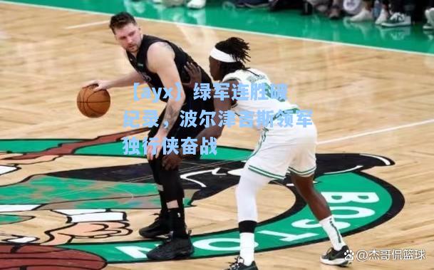 绿军连胜破纪录，波尔津吉斯领军独行侠奋战