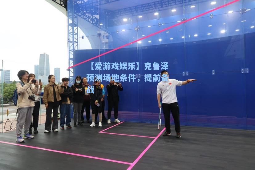 克鲁泽预测场地条件，提前备战