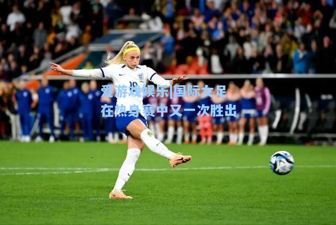 国际女足在热身赛中又一次胜出