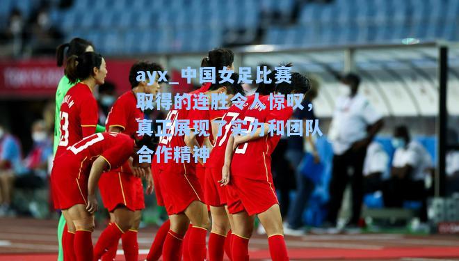 中国女足比赛取得的连胜令人惊叹，真正展现了实力和团队合作精神