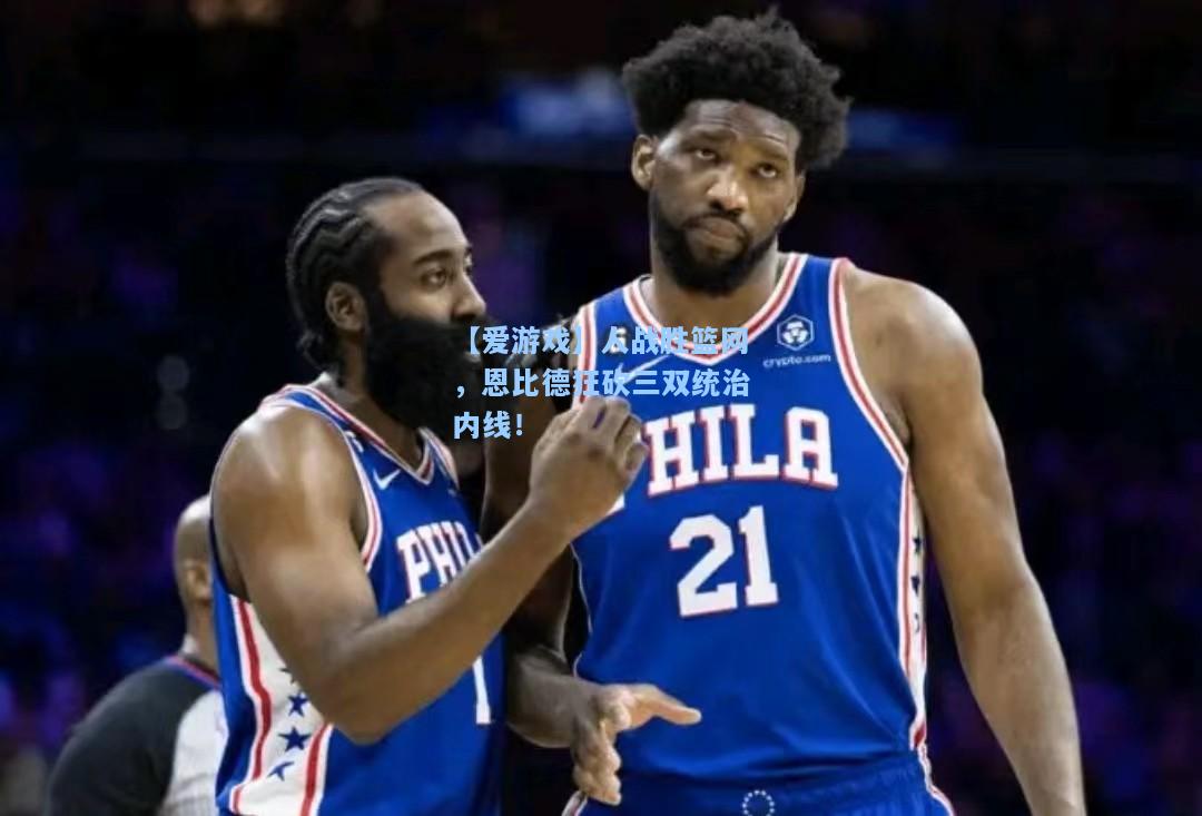 人战胜篮网，恩比德狂砍三双统治内线！