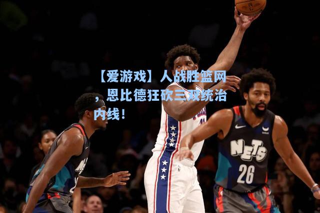 人战胜篮网，恩比德狂砍三双统治内线！