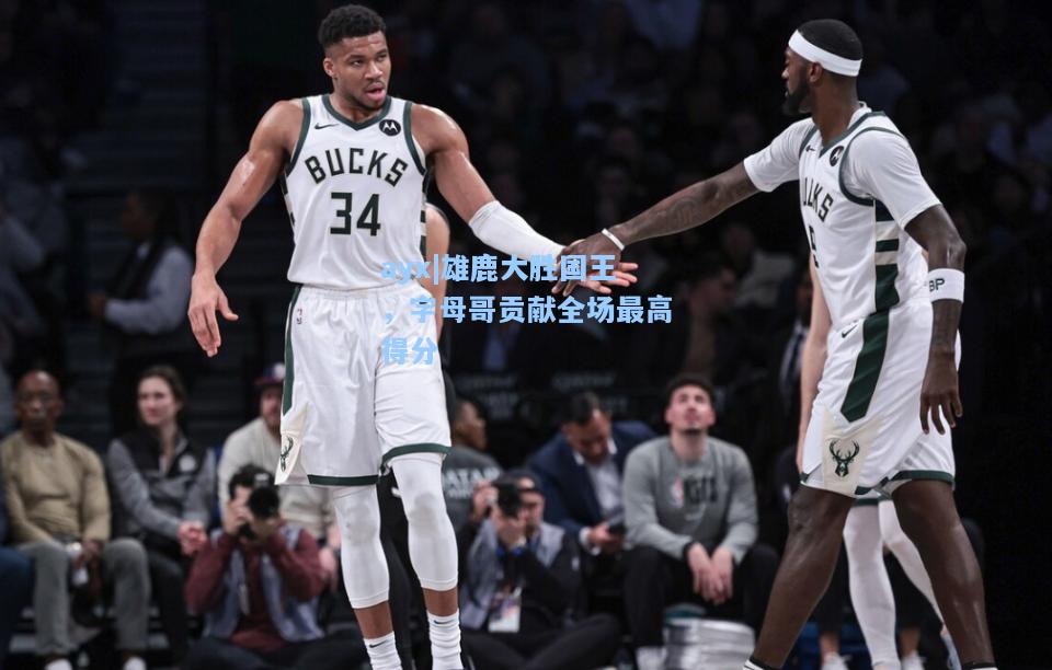雄鹿大胜国王，字母哥贡献全场最高得分