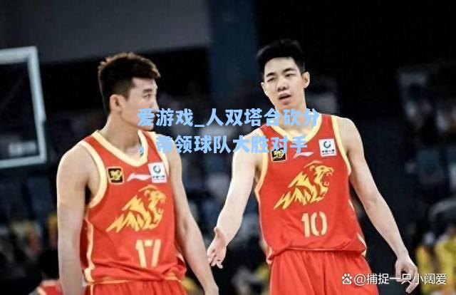 人双塔合砍分，带领球队大胜对手