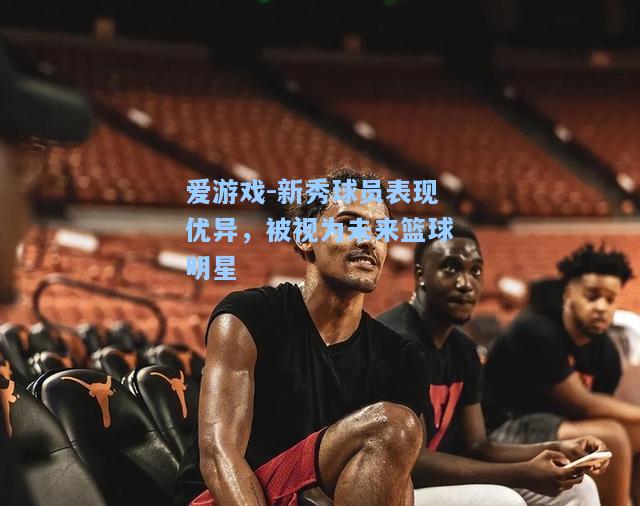 新秀球员表现优异，被视为未来篮球明星