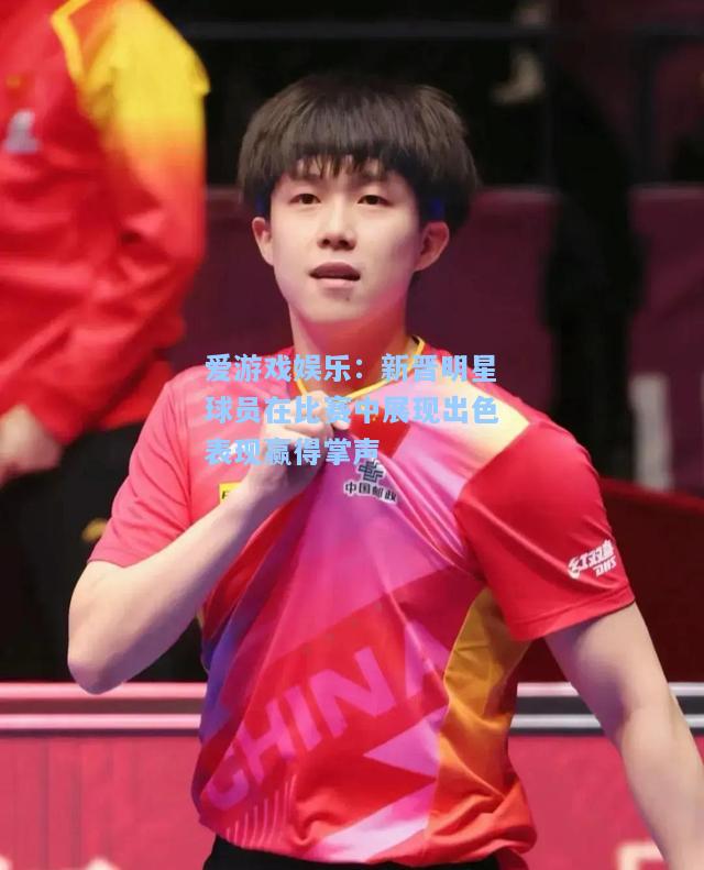 新晋明星球员在比赛中展现出色表现赢得掌声