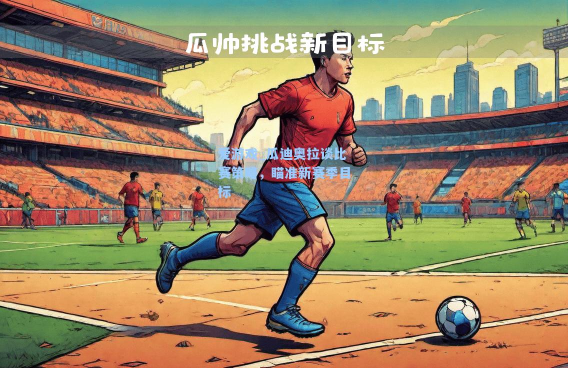 瓜迪奥拉谈比赛策略，瞄准新赛季目标