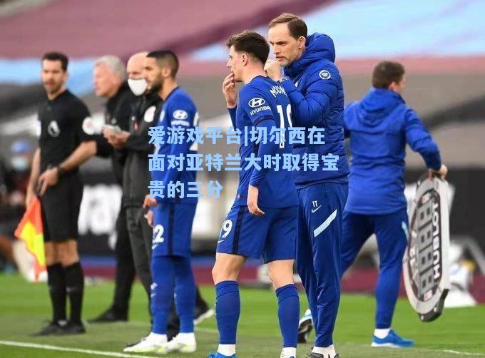 切尔西在面对亚特兰大时取得宝贵的三分