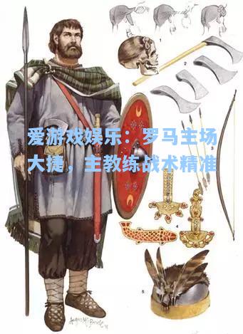 罗马主场大捷，主教练战术精准