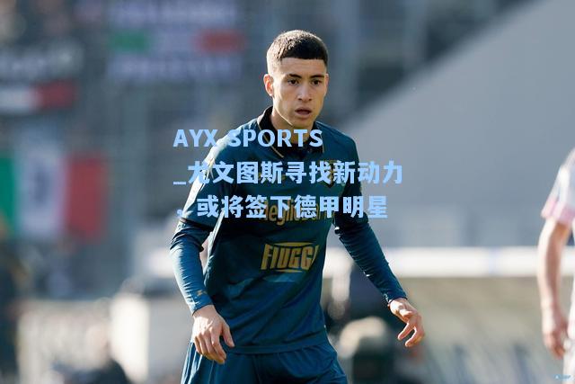 尤文图斯寻找新动力，或将签下德甲明星