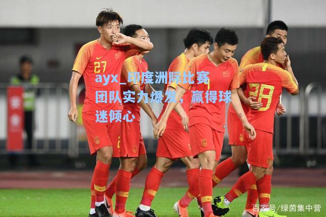 印度洲际比赛团队实力爆发，赢得球迷倾心