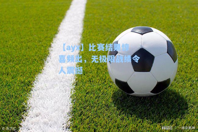 比赛结果惊喜频出，无极限战绩令人震撼