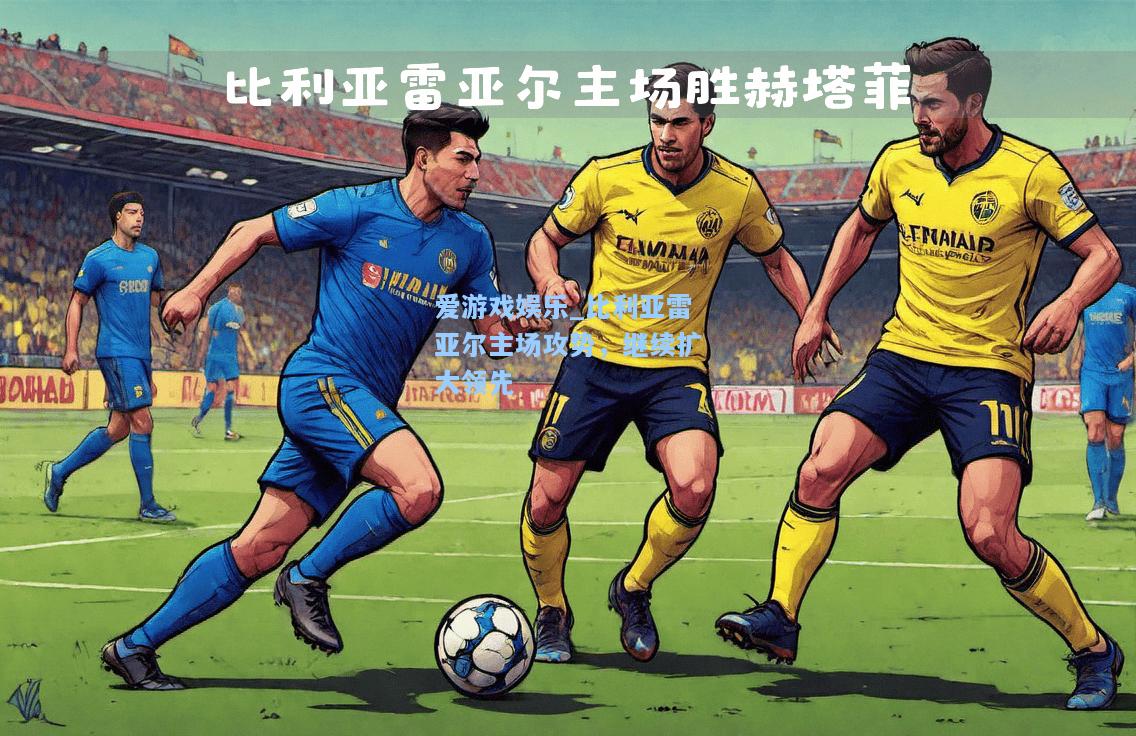 比利亚雷亚尔主场攻势，继续扩大领先