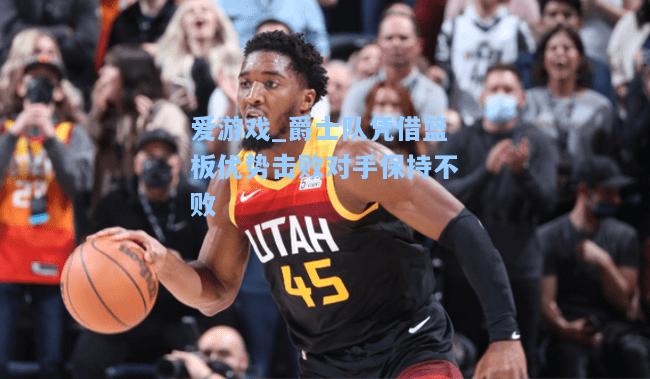 爵士队凭借篮板优势击败对手保持不败