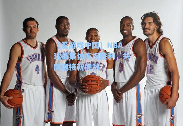 NBA球员集体庆祝胜利，共同迎接新挑战