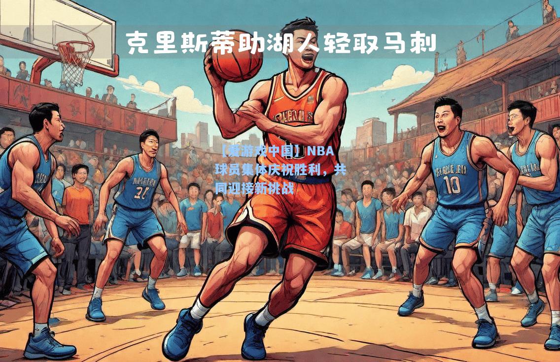 NBA球员集体庆祝胜利，共同迎接新挑战