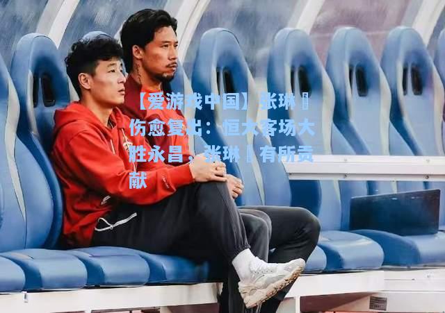 张琳芃伤愈复出：恒大客场大胜永昌，张琳芃有所贡献