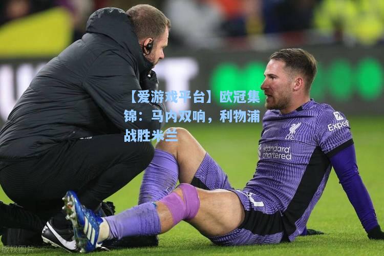 欧冠集锦：马内双响，利物浦战胜米兰