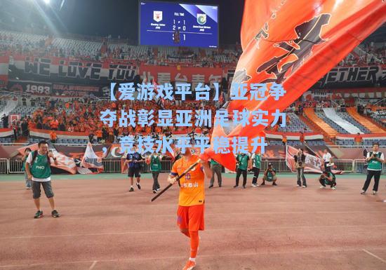 亚冠争夺战彰显亚洲足球实力，竞技水平平稳提升