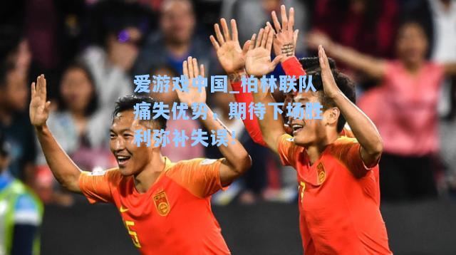 柏林联队痛失优势，期待下场胜利弥补失误！