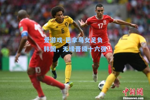 巴拿马女足负韩国，无缘晋级十六强