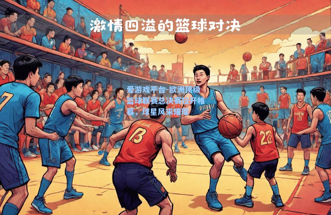 欧洲顶级篮球联赛总决赛拉开帷幕，球星风采璀璨