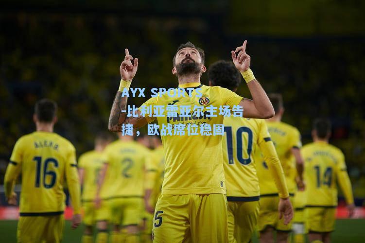 比利亚雷亚尔主场告捷，欧战席位稳固